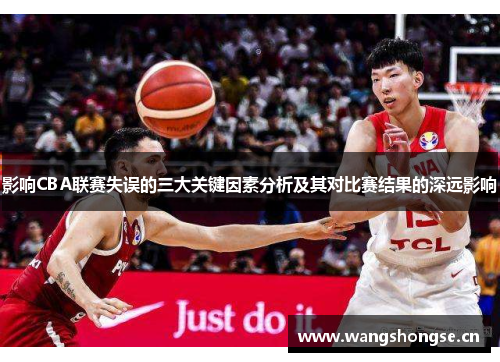 影响CBA联赛失误的三大关键因素分析及其对比赛结果的深远影响 影响CBA联赛失误的三大关键因素分析及其对比赛结果的深远影响